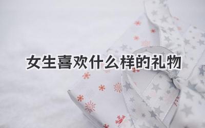 女生喜欢什么样的礼物