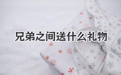 兄弟之间送什么礼物