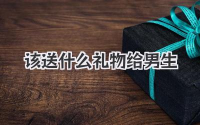 该送什么礼物给男生