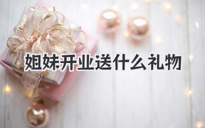 姐妹开业送什么礼物