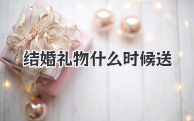 结婚礼物什么时候送