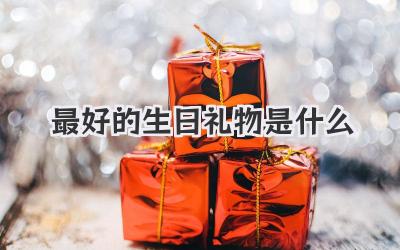 最好的生日礼物是什么