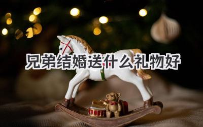 兄弟结婚送什么礼物好