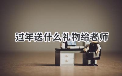 过年送什么礼物给老师