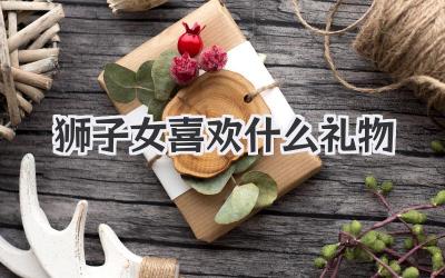 狮子女喜欢什么礼物