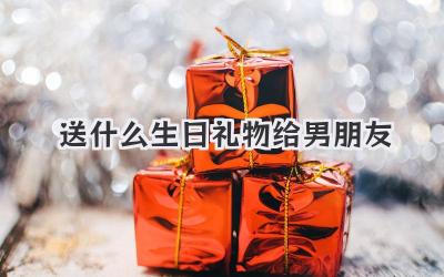 送什么生日礼物给男朋友