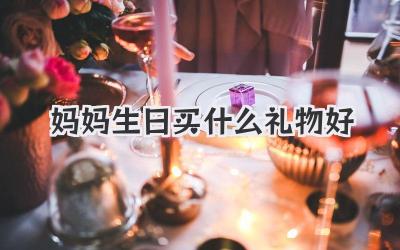 妈妈生日买什么礼物好