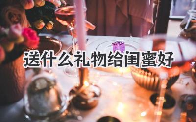 送什么礼物给闺蜜好