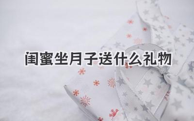闺蜜坐月子送什么礼物