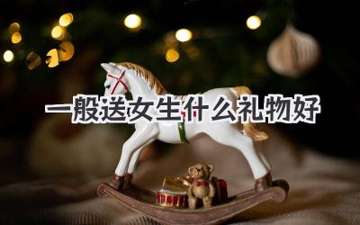 一般送女生什么礼物好