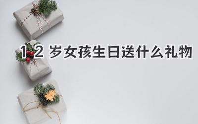 12岁女孩生日送什么礼物