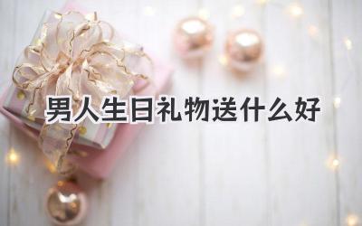 男人生日礼物送什么好