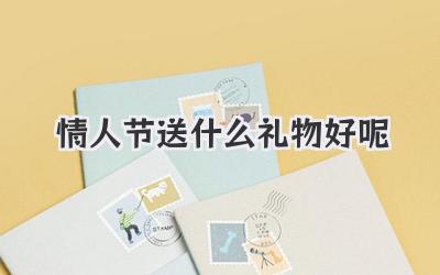 情人节送什么礼物好呢