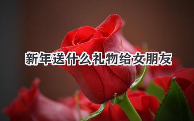 新年送什么礼物给女朋友
