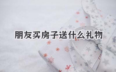 朋友买房子送什么礼物