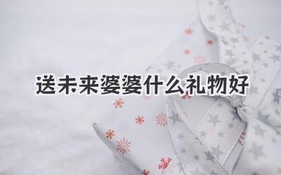 送未来婆婆什么礼物好