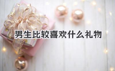 男生比较喜欢什么礼物