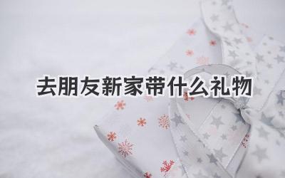 去朋友新家带什么礼物