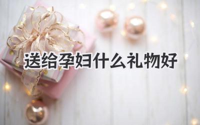 送给孕妇什么礼物好