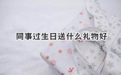 同事过生日送什么礼物好