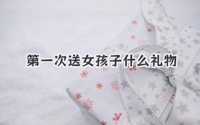 第一次送女孩子什么礼物