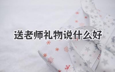 送老师礼物说什么好