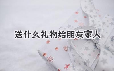 送什么礼物给朋友家人