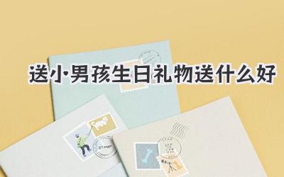 送小男孩生日礼物送什么好