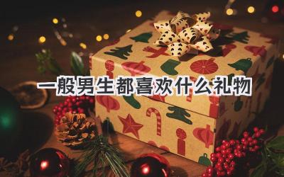一般男生都喜欢什么礼物