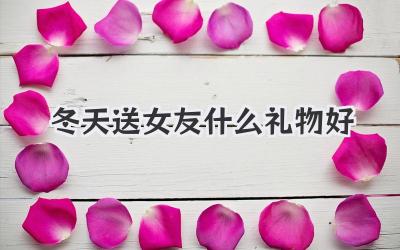冬天送女友什么礼物好