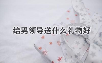 给男领导送什么礼物好