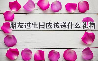 朋友过生日应该送什么礼物