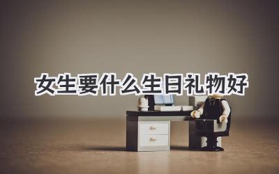 女生要什么生日礼物好