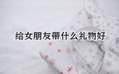 给女朋友带什么礼物好