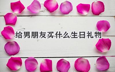 给男朋友买什么生日礼物