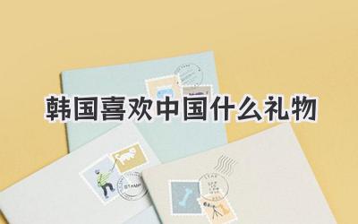 韩国喜欢中国什么礼物