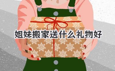 姐妹搬家送什么礼物好