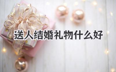 送人结婚礼物什么好