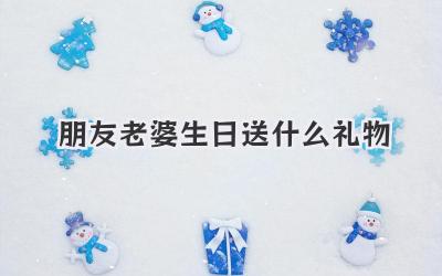 朋友老婆生日送什么礼物