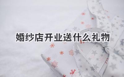 婚纱店开业送什么礼物