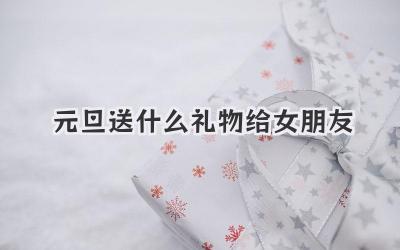 元旦送什么礼物给女朋友