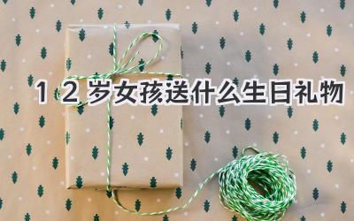 12岁女孩送什么生日礼物