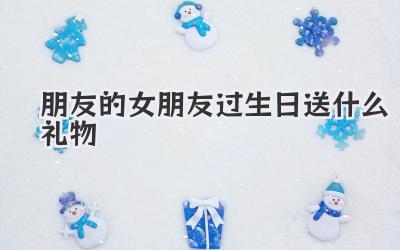 朋友的女朋友过生日送什么礼物