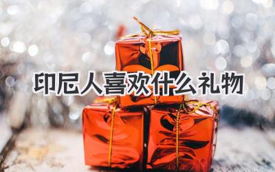 印尼人喜欢什么礼物