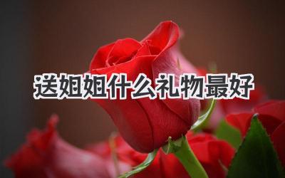 送姐姐什么礼物最好