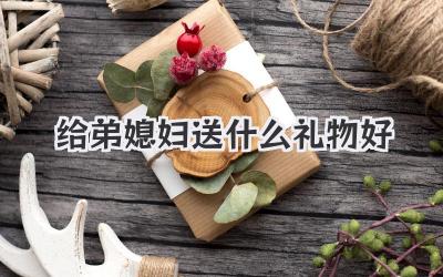 给弟媳妇送什么礼物好