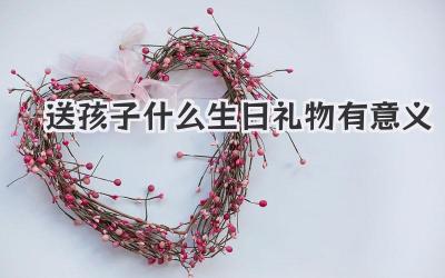 送孩子什么生日礼物有意义