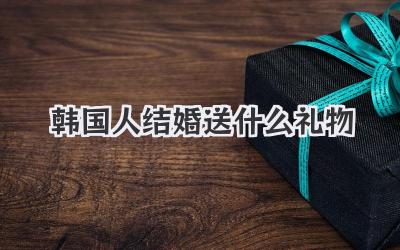 韩国人结婚送什么礼物