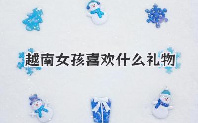 越南女孩喜欢什么礼物