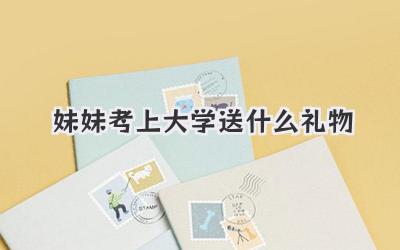 妹妹考上大学送什么礼物